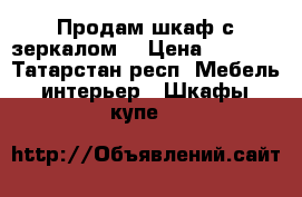 Продам шкаф с зеркалом. › Цена ­ 1 000 - Татарстан респ. Мебель, интерьер » Шкафы, купе   